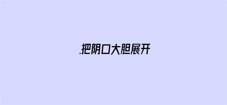 .把阴口大胆展开-Movie