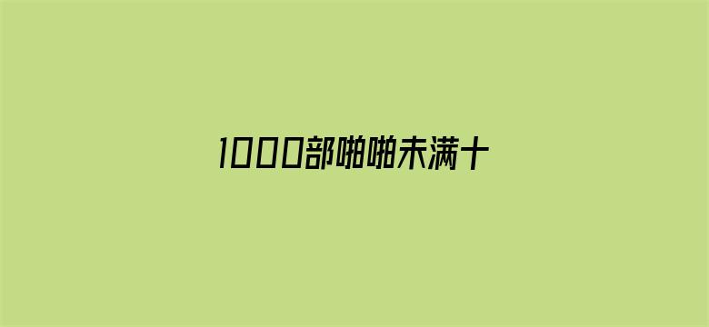 1000部啪啪未满十八勿入免费-Movie