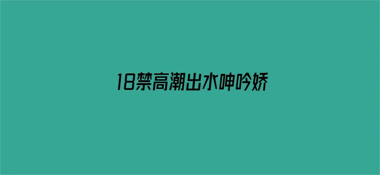 18禁高潮出水呻吟娇喘AV-Movie