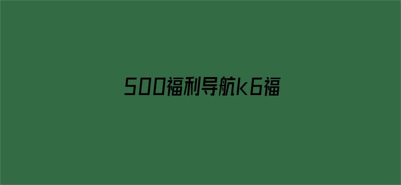 >500福利导航k6福利视频横幅海报图