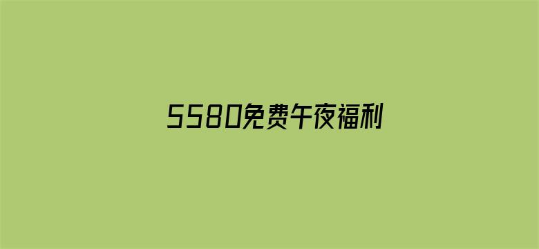 >5580免费午夜福利院横幅海报图