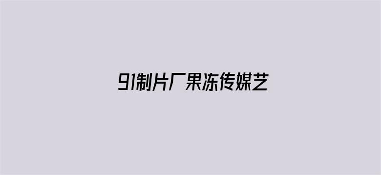 >91制片厂果冻传媒艺人哪个最漂亮横幅海报图