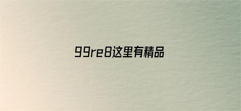 99re8这里有精品热视频-Movie