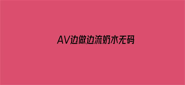 >AV边做边流奶水无码免费横幅海报图