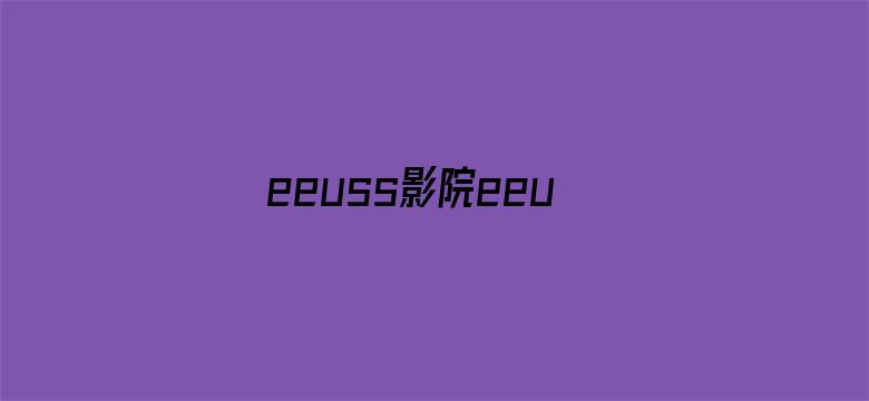 eeuss影院eeuss最新直达