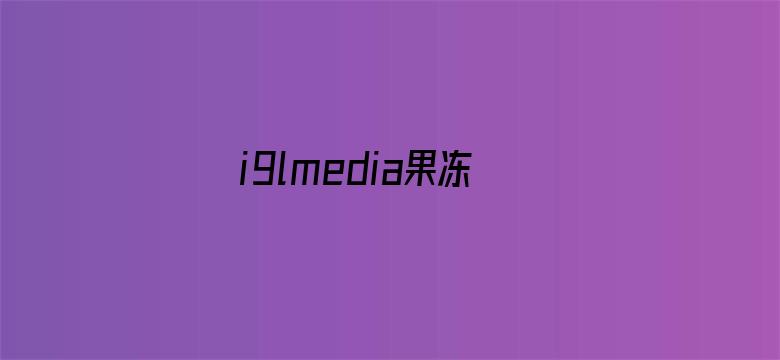 >i9lmedia果冻传媒在线观看横幅海报图