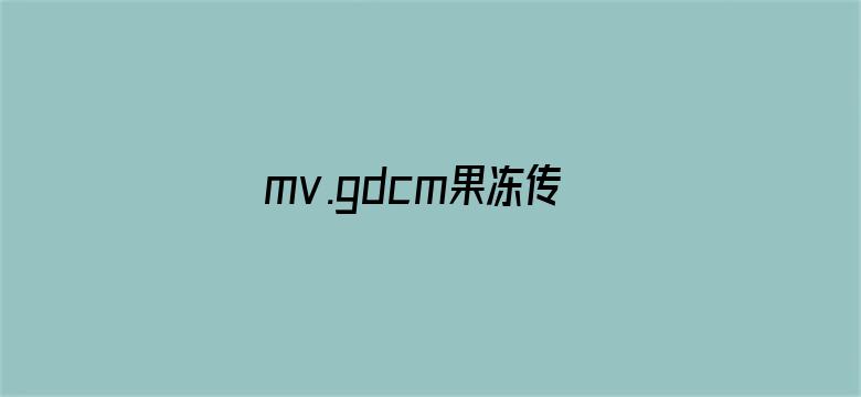 mv.gdcm果冻传媒下载