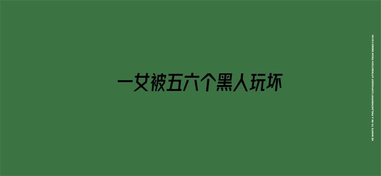 >一女被五六个黑人玩坏视频横幅海报图