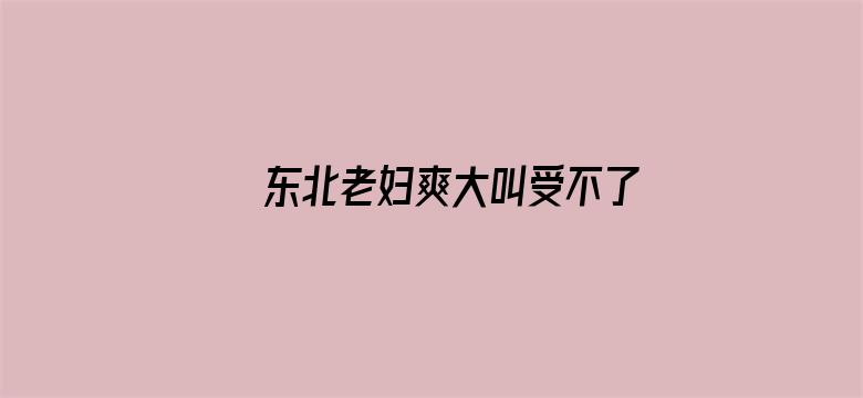 >东北老妇爽大叫受不了横幅海报图