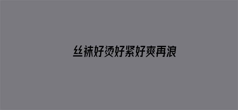 >丝袜好烫好紧好爽再浪一点横幅海报图