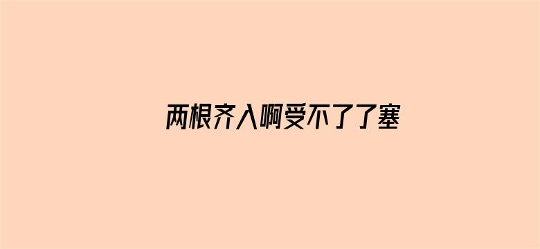 两根齐入啊受不了了塞进去