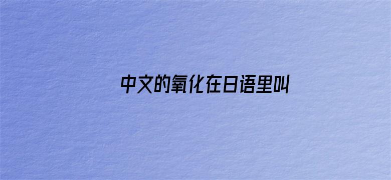 中文的氧化在日语里叫酸化，日本人怎么把氧化和酸化搞反了？