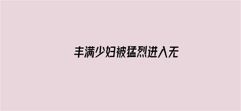 丰满少妇被猛烈进入无码