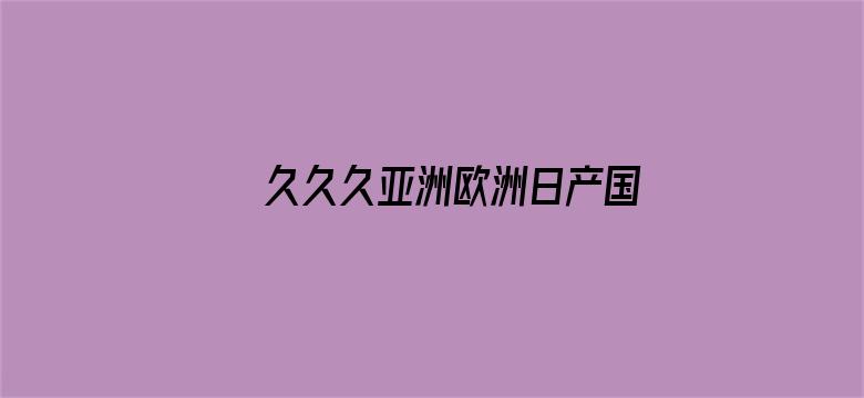 >久久久亚洲欧洲日产国产成人无码横幅海报图