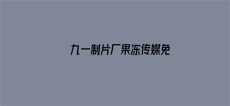 九一制片厂果冻传媒免费观看视频