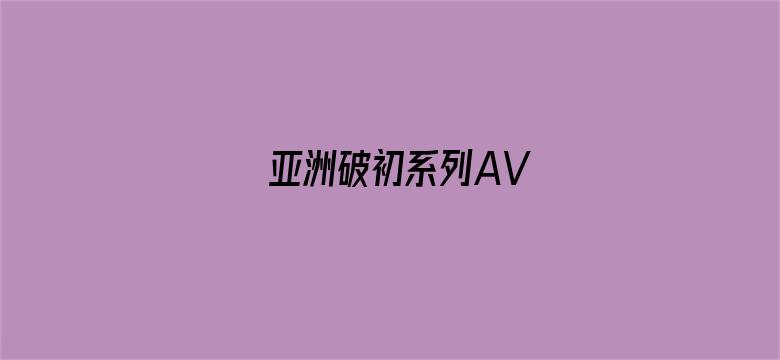 亚洲破初系列AV