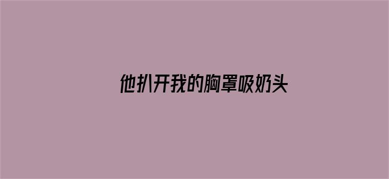 >他扒开我的胸罩吸奶头横幅海报图