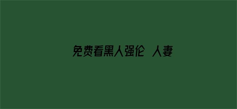 >免费看黑人强伦姧人妻视频横幅海报图