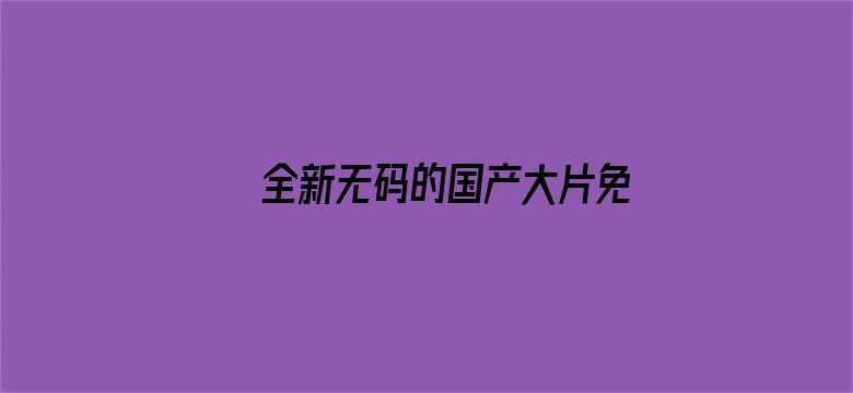 >全新无码的国产大片免费看横幅海报图