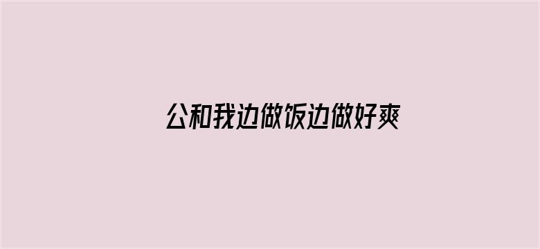 >公和我边做饭边做好爽横幅海报图