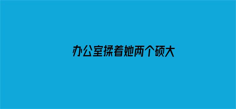 办公室揉着她两个硕大的乳球电影封面图