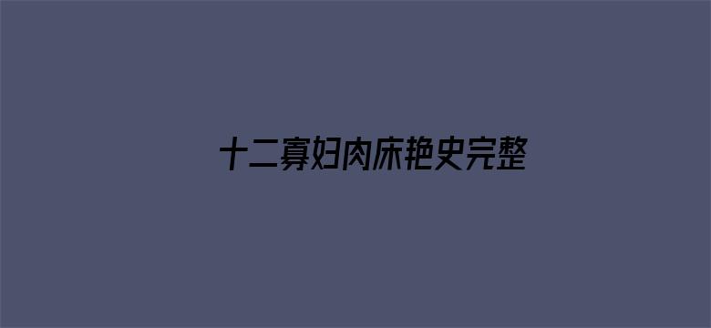 >十二寡妇肉床艳史完整版在线播放横幅海报图