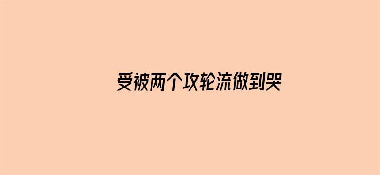 >受被两个攻轮流做到哭横幅海报图