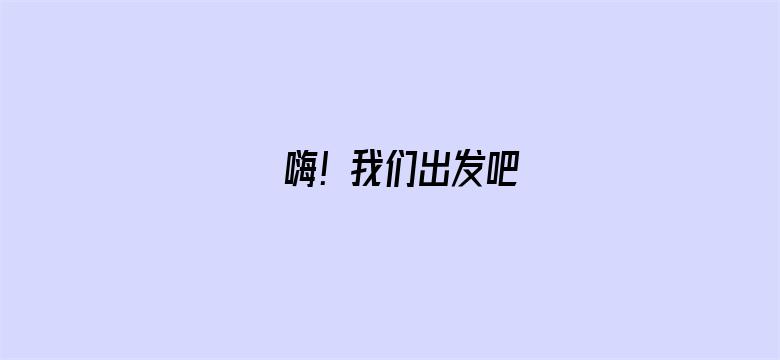 嗨！我们出发吧