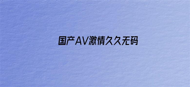 国产AV激情久久无码天堂-Movie