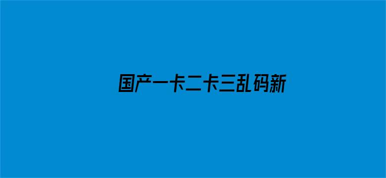 >国产一卡二卡三乱码新区横幅海报图