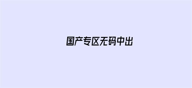 >国产专区无码中出横幅海报图