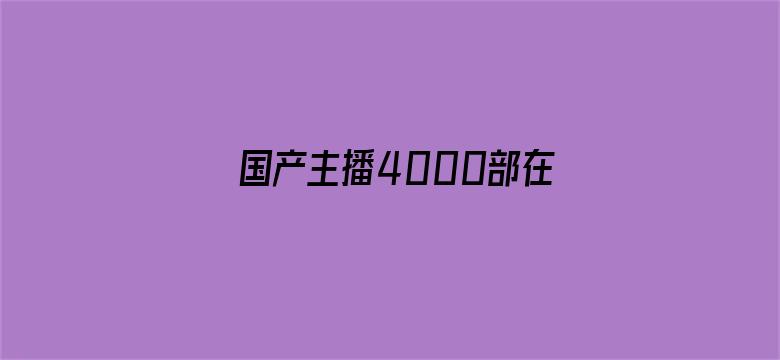 >国产主播4000部在线横幅海报图