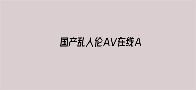 >国产乱人伦AV在线A麻豆横幅海报图