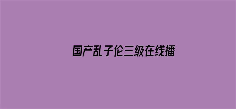 >国产乱子伦三级在线播放横幅海报图