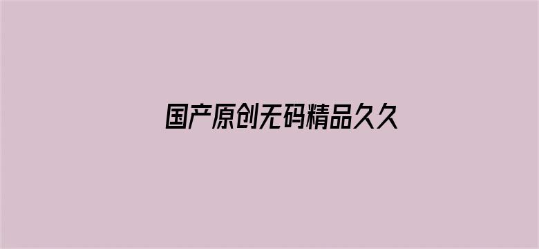 >国产原创无码精品久久久久横幅海报图