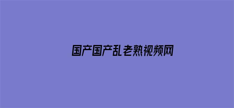 >国产国产乱老熟视频网站横幅海报图