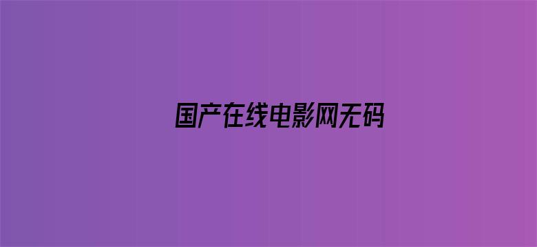 >国产在线电影网无码横幅海报图