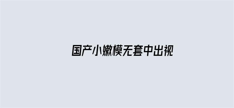 >国产小嫩模无套中出视频横幅海报图