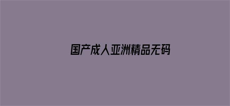 >国产成人亚洲精品无码最新横幅海报图