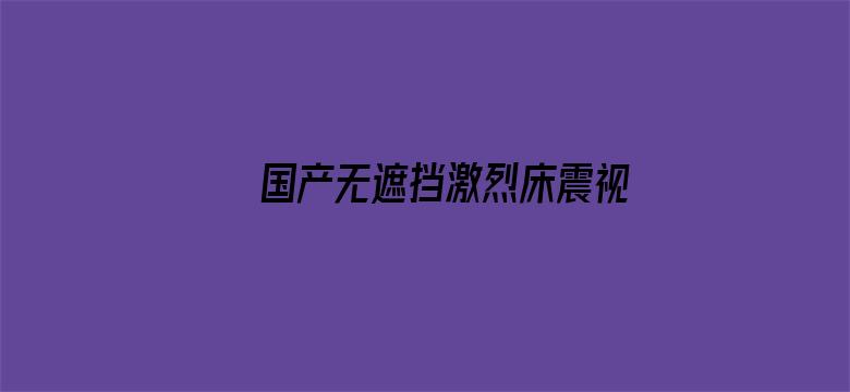 国产无遮挡激烈床震视频