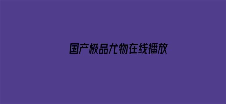 >国产极品尤物在线播放横幅海报图