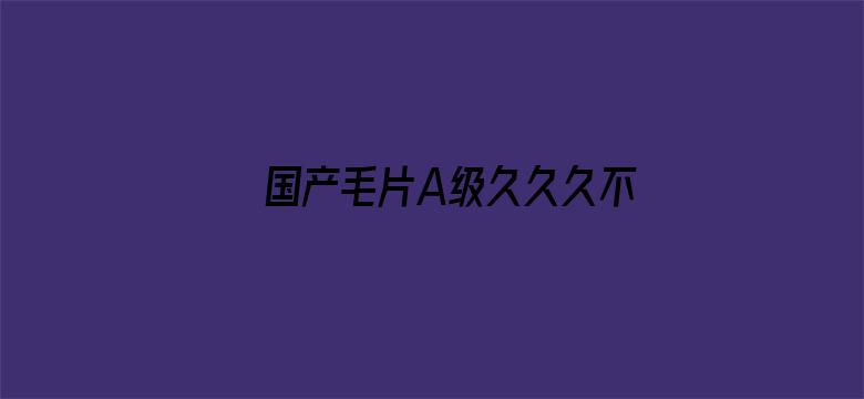 >国产毛片A级久久久不卡精品横幅海报图