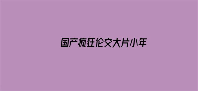 >国产疯狂伦交大片小年轻横幅海报图