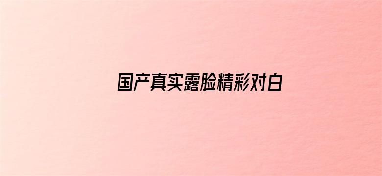 >国产真实露脸精彩对白真实横幅海报图