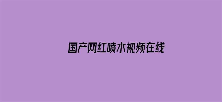 >国产网红喷水视频在线横幅海报图