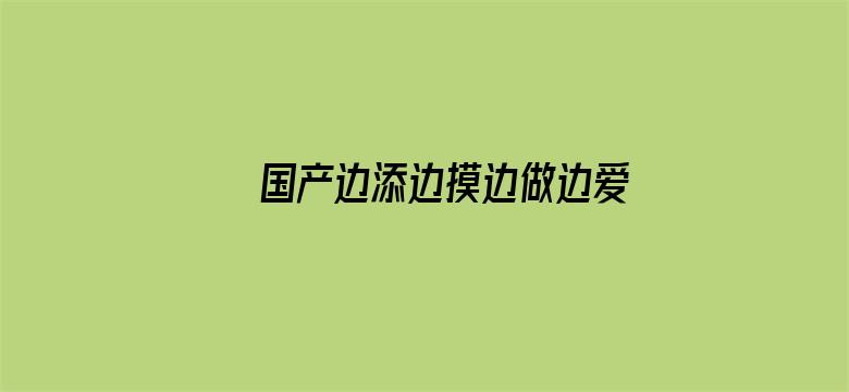 >国产边添边摸边做边爱横幅海报图