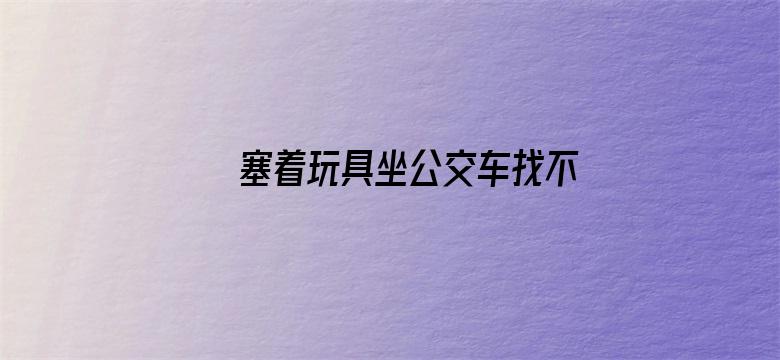 >塞着玩具坐公交车找不到遥控器了横幅海报图