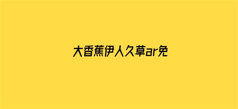 >大香蕉伊人久草ar免费横幅海报图