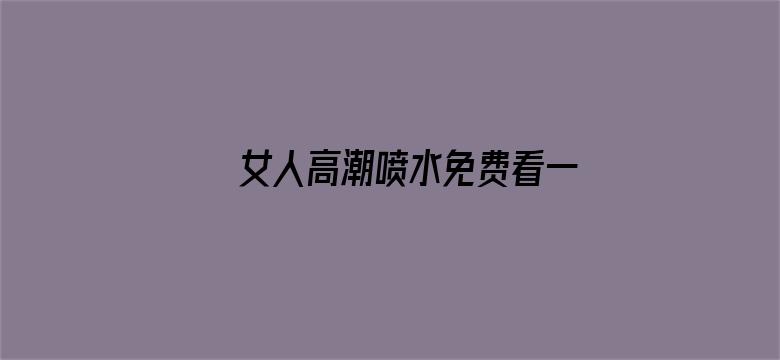 女人高潮喷水免费看一区电影封面图