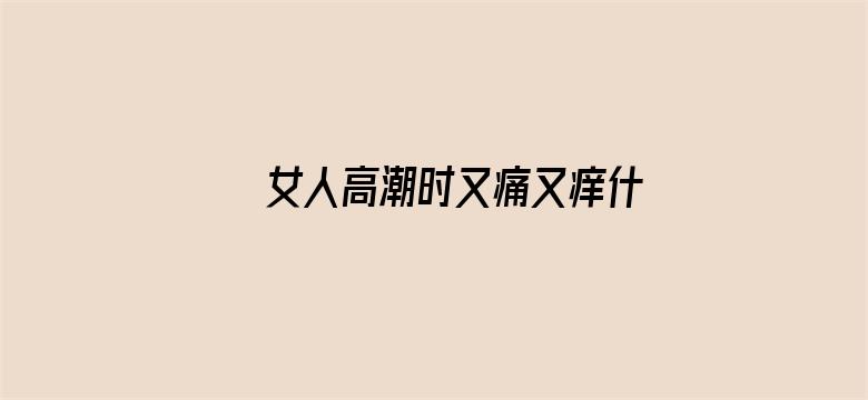 >女人高潮时又痛又痒什么原因横幅海报图